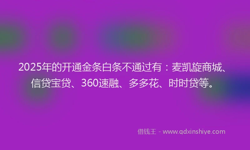 2025年的开通金条白条不通过有：麦凯旋商城、信贷宝贷、360速融、多多花、时时贷等。