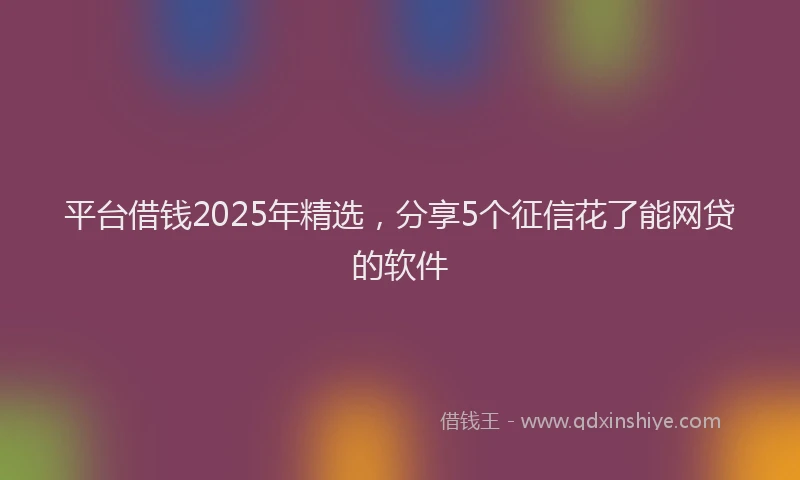 平台借钱2025年精选，分享5个征信花了能网贷的软件