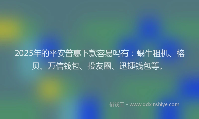 2025年的平安普惠下款容易吗有：蜗牛租机、榕贝、万信钱包、投友圈、迅捷钱包等。