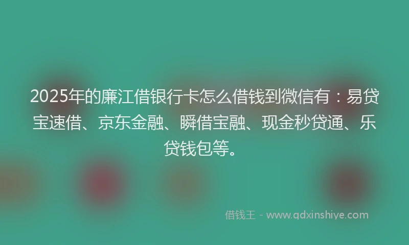 2025年的廉江借银行卡怎么借钱到微信有：易贷宝速借、京东金融、瞬借宝融、现金秒贷通、乐贷钱包等。