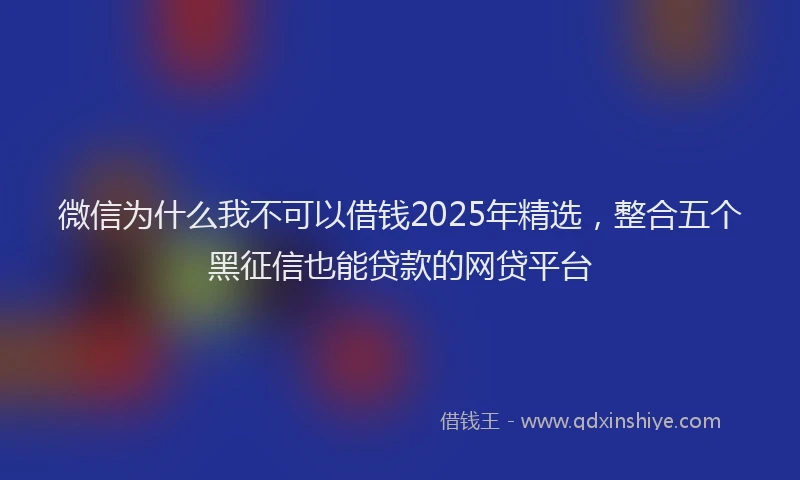 微信为什么我不可以借钱2025年精选，整合五个黑征信也能贷款的网贷平台