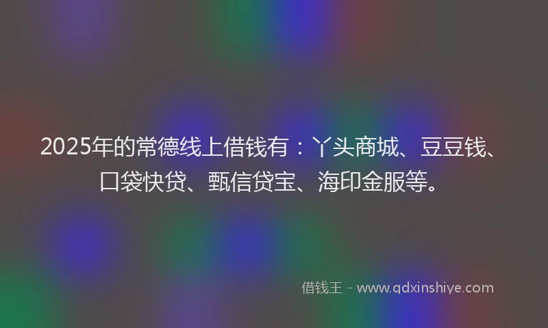 2025年的常德线上借钱有：丫头商城、豆豆钱、口袋快贷、甄信贷宝、海印金服等。