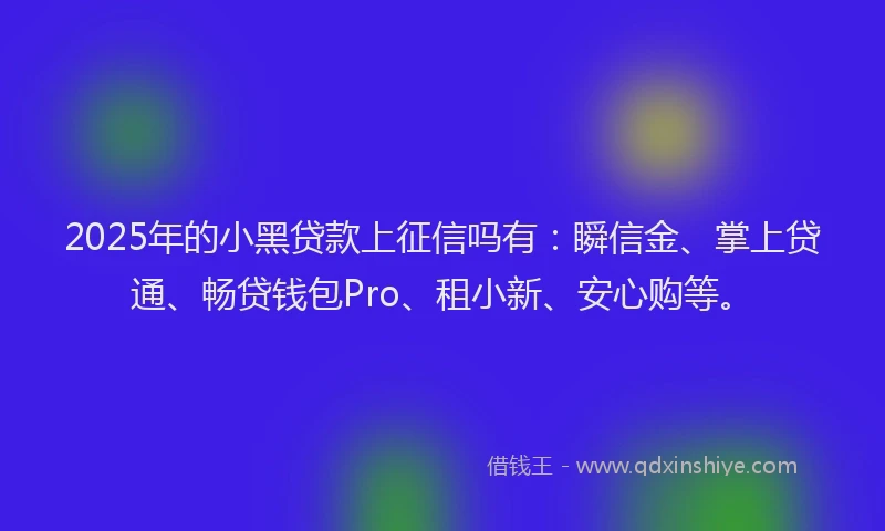 2025年的小黑贷款上征信吗有：瞬信金、掌上贷通、畅贷钱包Pro、租小新、安心购等。