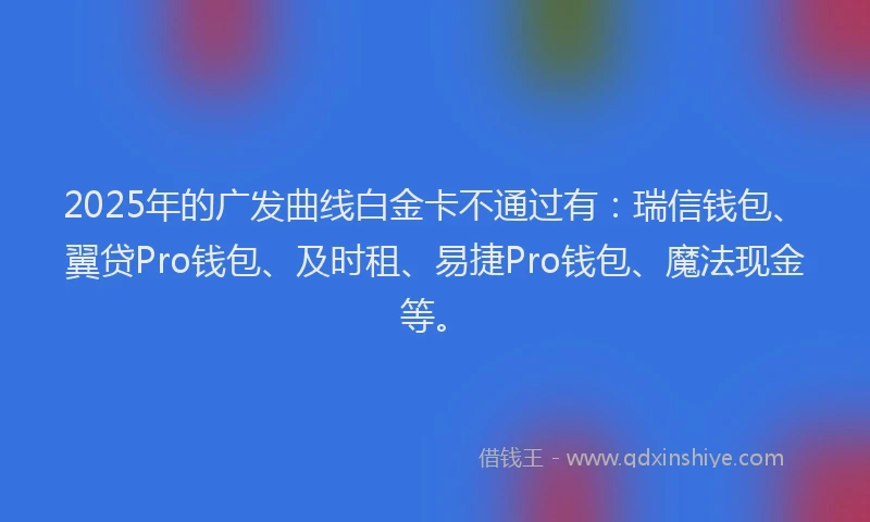 2025年的广发曲线白金卡不通过有：瑞信钱包、翼贷Pro钱包、及时租、易捷Pro钱包、魔法现金等。