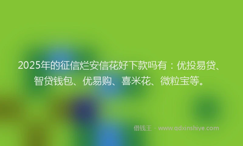 2025年的征信烂安信花好下款吗有：优投易贷、智贷钱包、优易购、喜米花、微粒宝等。