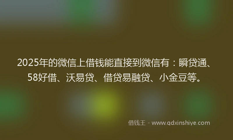 2025年的微信上借钱能直接到微信有：瞬贷通、58好借、沃易贷、借贷易融贷、小金豆等。