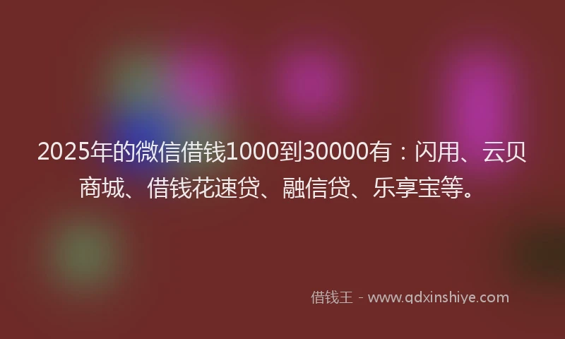 2025年的微信借钱1000到30000有：闪用、云贝商城、借钱花速贷、融信贷、乐享宝等。