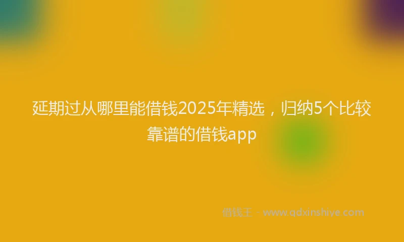延期过从哪里能借钱2025年精选，归纳5个比较靠谱的借钱app