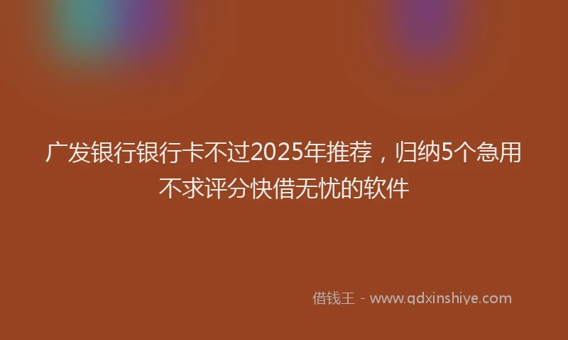 广发银行银行卡不过2025年推荐，归纳5个急用不求评分快借无忧的软件