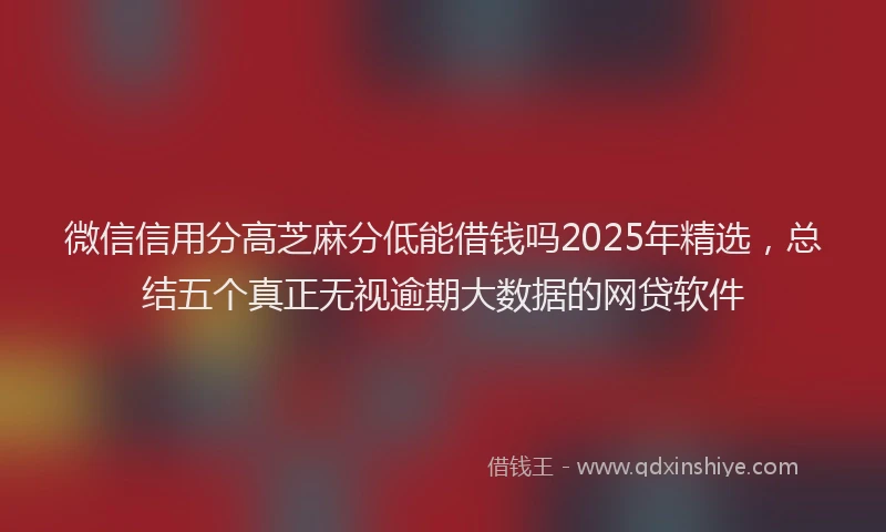 微信信用分高芝麻分低能借钱吗2025年精选，总结五个真正无视逾期大数据的网贷软件