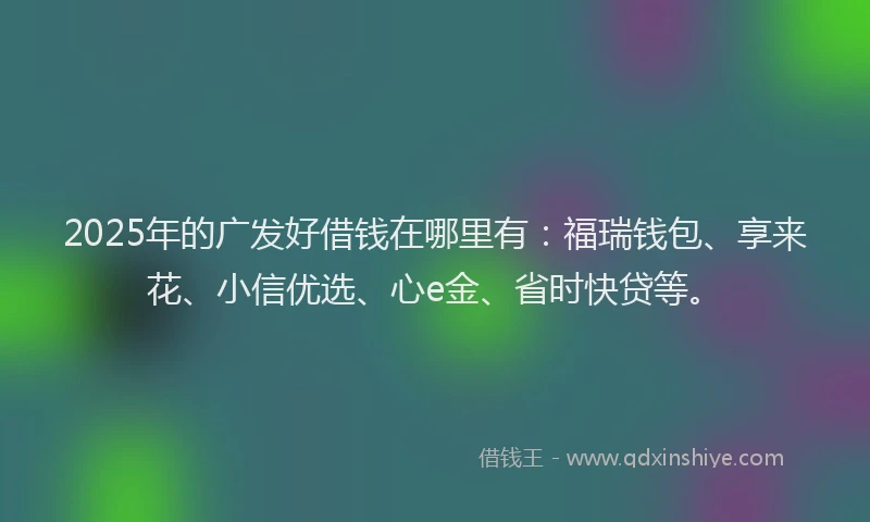 2025年的广发好借钱在哪里有：福瑞钱包、享来花、小信优选、心e金、省时快贷等。