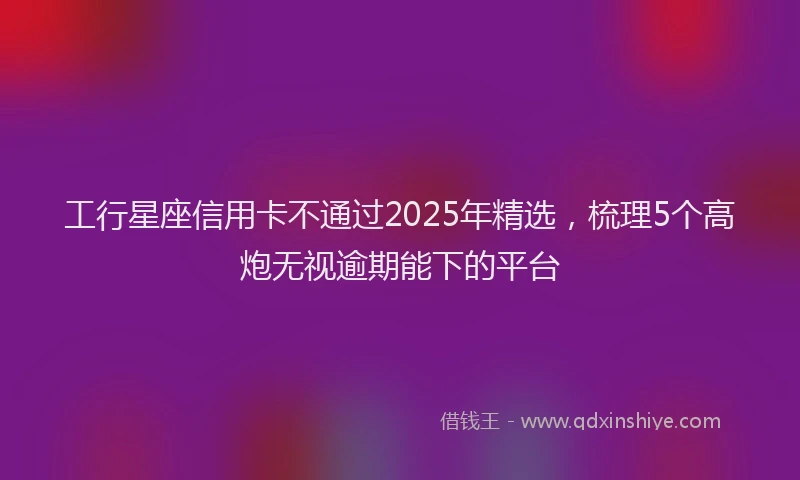 工行星座信用卡不通过2025年精选，梳理5个高炮无视逾期能下的平台