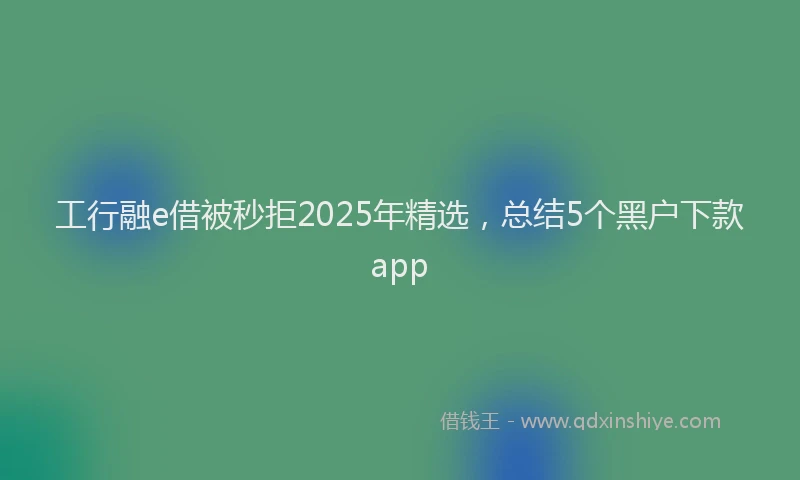 工行融e借被秒拒2025年精选，总结5个黑户下款app