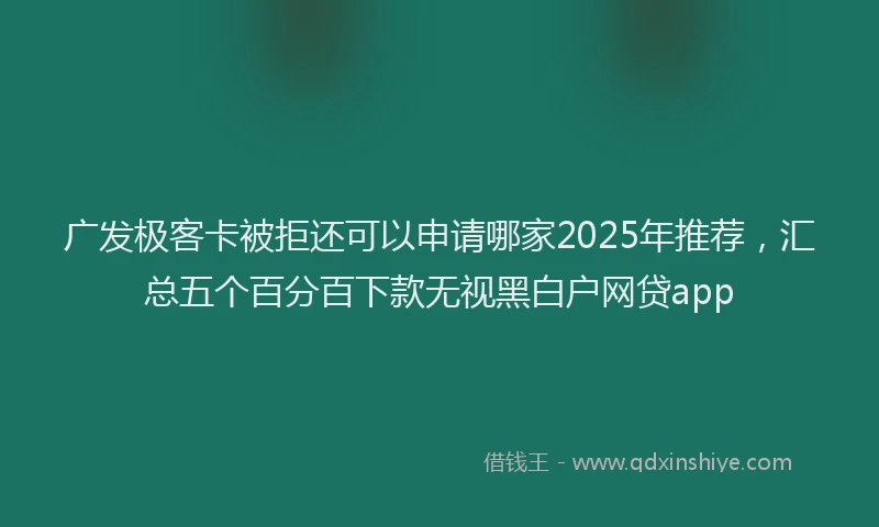 广发极客卡被拒还可以申请哪家2025年推荐，汇总五个百分百下款无视黑白户网贷app