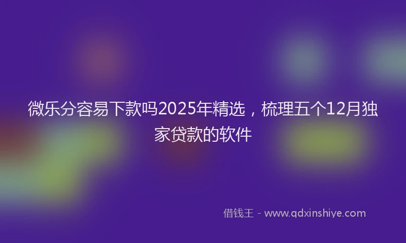 微乐分容易下款吗2025年精选，梳理五个12月独家贷款的软件
