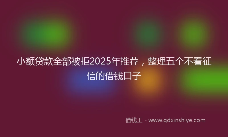 小额贷款全部被拒2025年推荐，整理五个不看征信的借钱口子