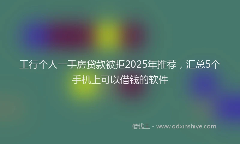 工行个人一手房贷款被拒2025年推荐，汇总5个手机上可以借钱的软件