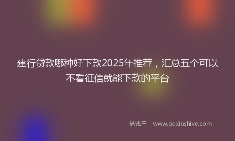 建行贷款哪种好下款2025年推荐，汇总五个可以不看征信就能下款的平台