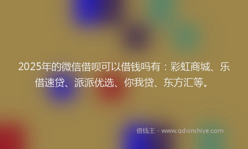 2025年的微信借呗可以借钱吗有：彩虹商城、乐借速贷、派派优选、你我贷、东方汇等。