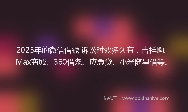 2025年的微信借钱 诉讼时效多久有：吉祥购、Max商城、360借条、应急贷、小米随星借等。