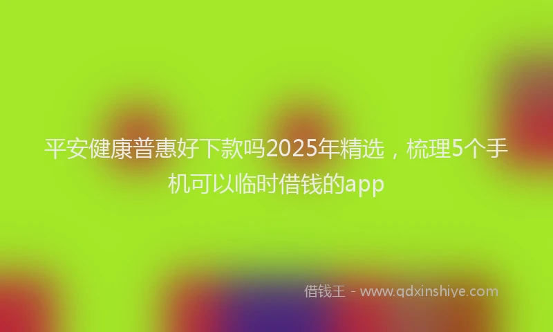 平安健康普惠好下款吗2025年精选，梳理5个手机可以临时借钱的app