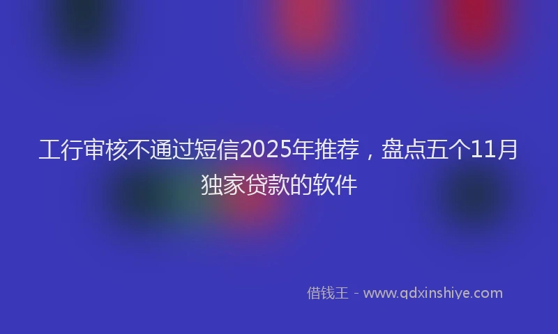 工行审核不通过短信2025年推荐，盘点五个11月独家贷款的软件
