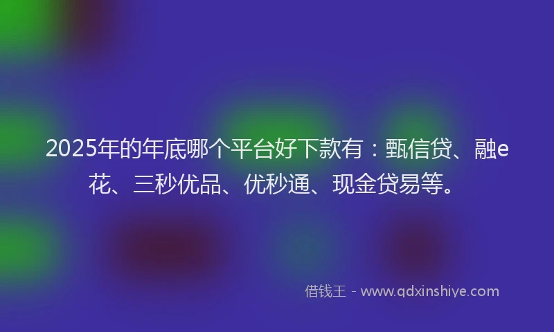 2025年的年底哪个平台好下款有：甄信贷、融e花、三秒优品、优秒通、现金贷易等。