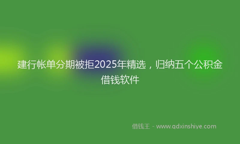 建行帐单分期被拒2025年精选，归纳五个公积金借钱软件