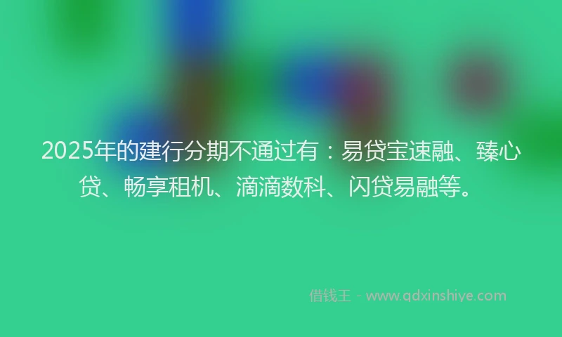 2025年的建行分期不通过有：易贷宝速融、臻心贷、畅享租机、滴滴数科、闪贷易融等。
