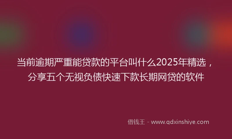 当前逾期严重能贷款的平台叫什么2025年精选，分享五个无视负债快速下款长期网贷的软件