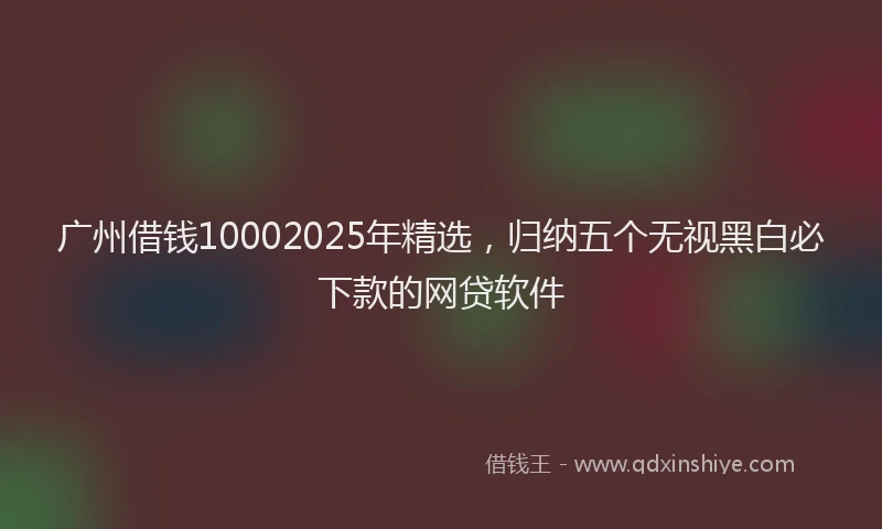 广州借钱10002025年精选，归纳五个无视黑白必下款的网贷软件