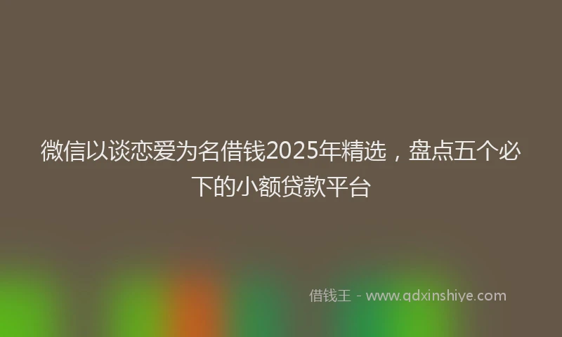 微信以谈恋爱为名借钱2025年精选，盘点五个必下的小额贷款平台