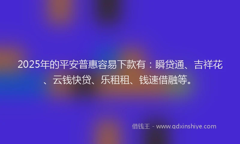 2025年的平安普惠容易下款有：瞬贷通、吉祥花、云钱快贷、乐租租、钱速借融等。