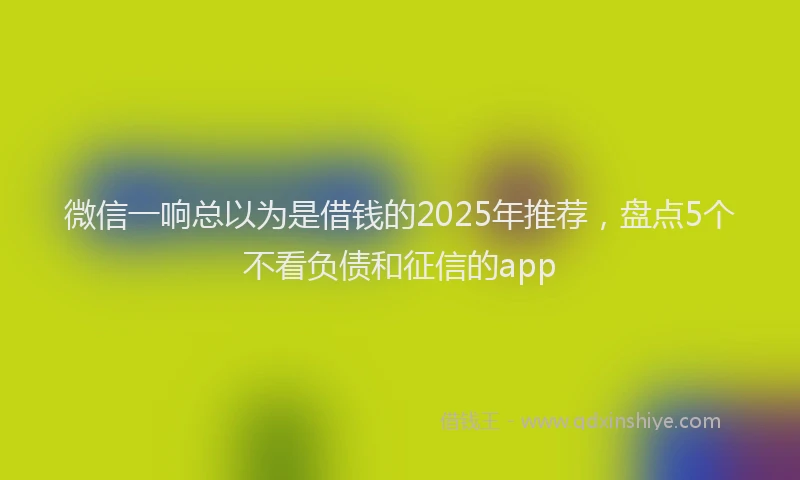微信一响总以为是借钱的2025年推荐，盘点5个不看负债和征信的app