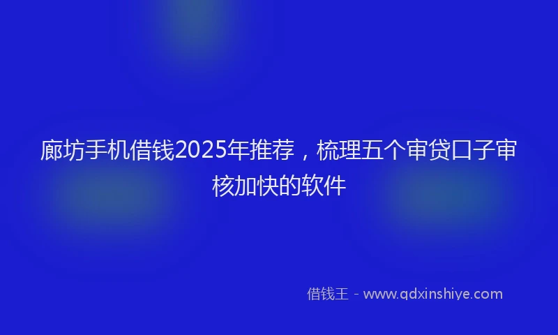 廊坊手机借钱2025年推荐，梳理五个审贷口子审核加快的软件