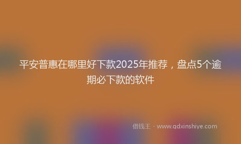 平安普惠在哪里好下款2025年推荐，盘点5个逾期必下款的软件