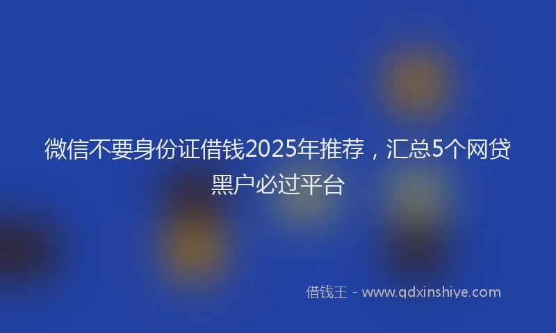 微信不要身份证借钱2025年推荐，汇总5个网贷黑户必过平台