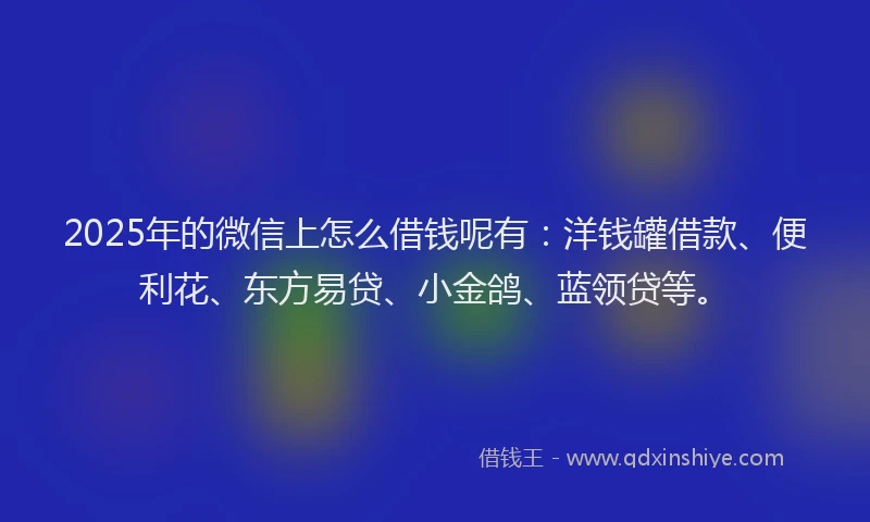 2025年的微信上怎么借钱呢有：洋钱罐借款、便利花、东方易贷、小金鸽、蓝领贷等。