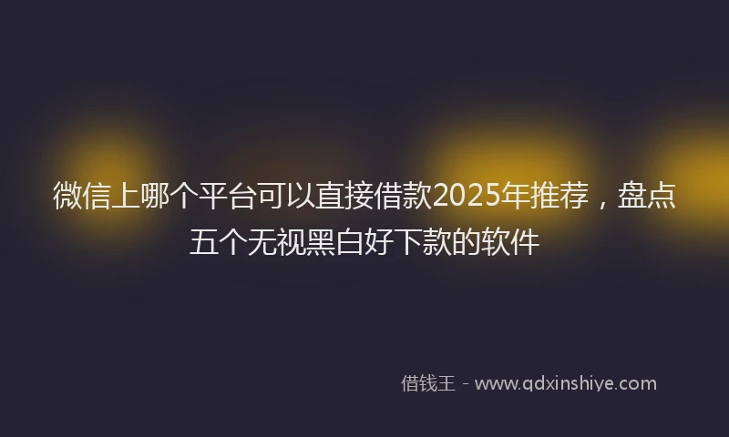 微信上哪个平台可以直接借款2025年推荐，盘点五个无视黑白好下款的软件