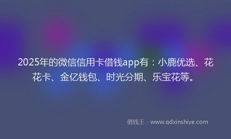 2025年的微信信用卡借钱app有：小鹿优选、花花卡、金亿钱包、时光分期、乐宝花等。