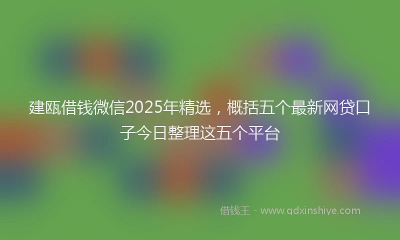 建瓯借钱微信2025年精选，概括五个最新网贷口子今日整理这五个平台