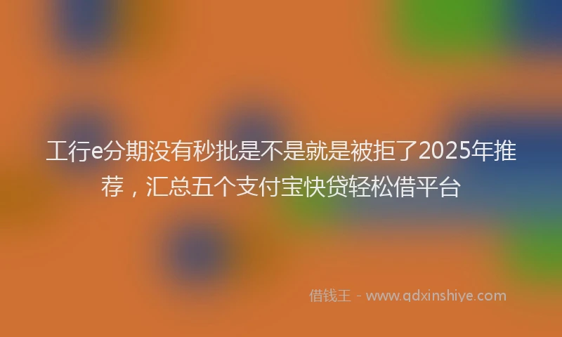 工行e分期没有秒批是不是就是被拒了2025年推荐，汇总五个支付宝快贷轻松借平台