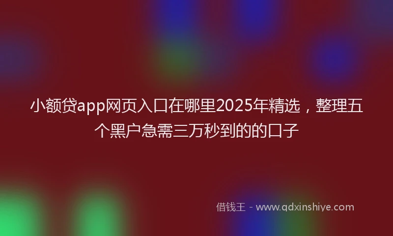 小额贷app网页入口在哪里2025年精选，整理五个黑户急需三万秒到的的口子