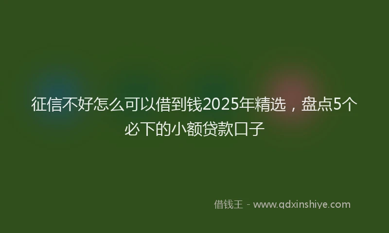 征信不好怎么可以借到钱2025年精选，盘点5个必下的小额贷款口子