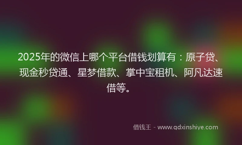 2025年的微信上哪个平台借钱划算有：原子贷、现金秒贷通、星梦借款、掌中宝租机、阿凡达速借等。