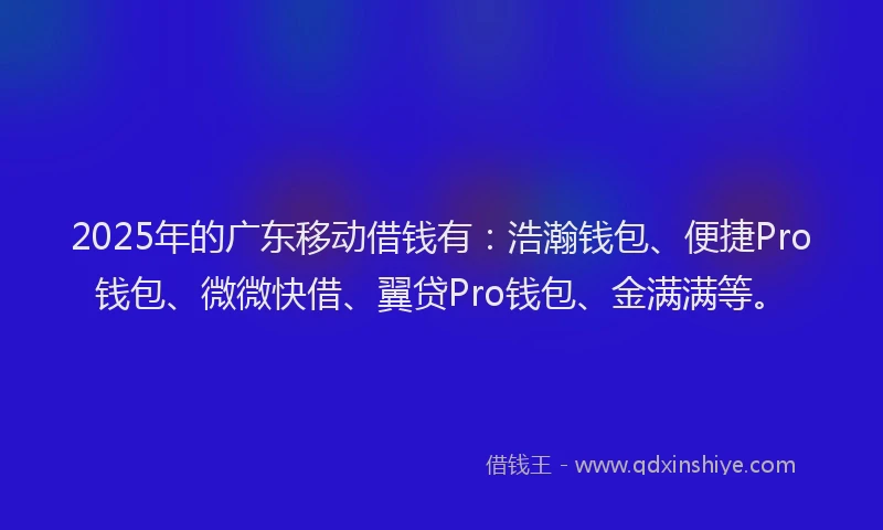2025年的广东移动借钱有：浩瀚钱包、便捷Pro钱包、微微快借、翼贷Pro钱包、金满满等。