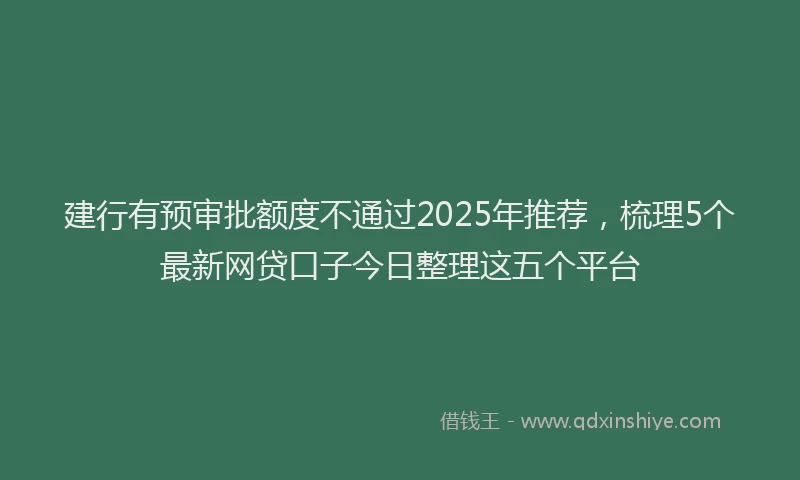 建行有预审批额度不通过2025年推荐，梳理5个最新网贷口子今日整理这五个平台