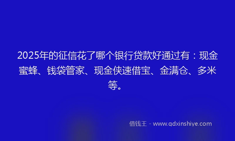 2025年的征信花了哪个银行贷款好通过有：现金蜜蜂、钱袋管家、现金侠速借宝、金满仓、多米等。