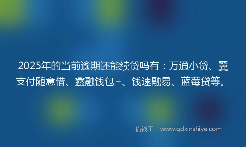 2025年的当前逾期还能续贷吗有：万通小贷、翼支付随意借、鑫融钱包+、钱速融易、蓝莓贷等。