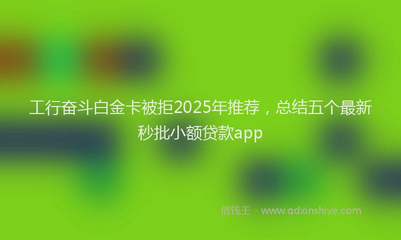 工行奋斗白金卡被拒2025年推荐，总结五个最新秒批小额贷款app